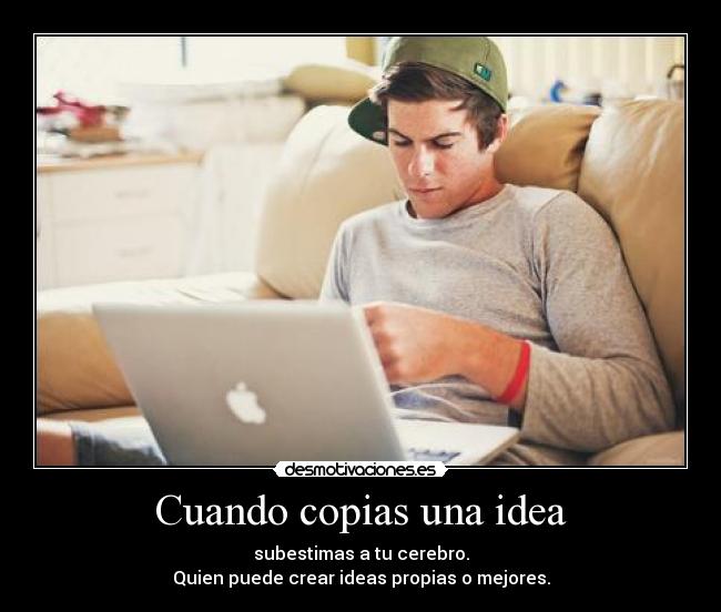 Cuando copias una idea - subestimas a tu cerebro.
Quien puede crear ideas propias o mejores.