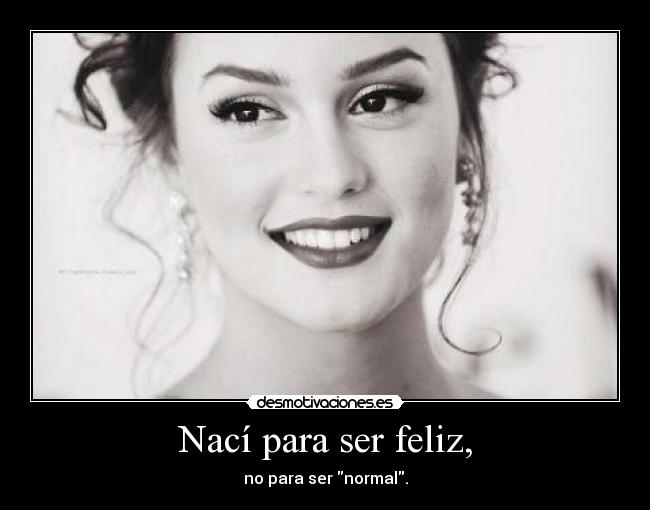 Nací para ser feliz, - no para ser normal.