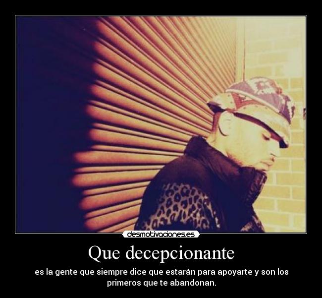 Que decepcionante - es la gente que siempre dice que estarán para apoyarte y son los
primeros que te abandonan.