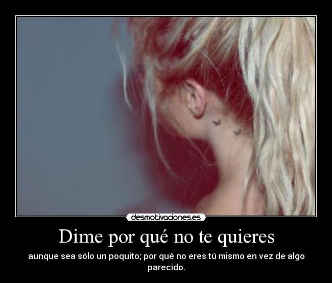 Dime por qué no te quieres - aunque sea sólo un poquito; por qué no eres tú mismo en vez de algo parecido.