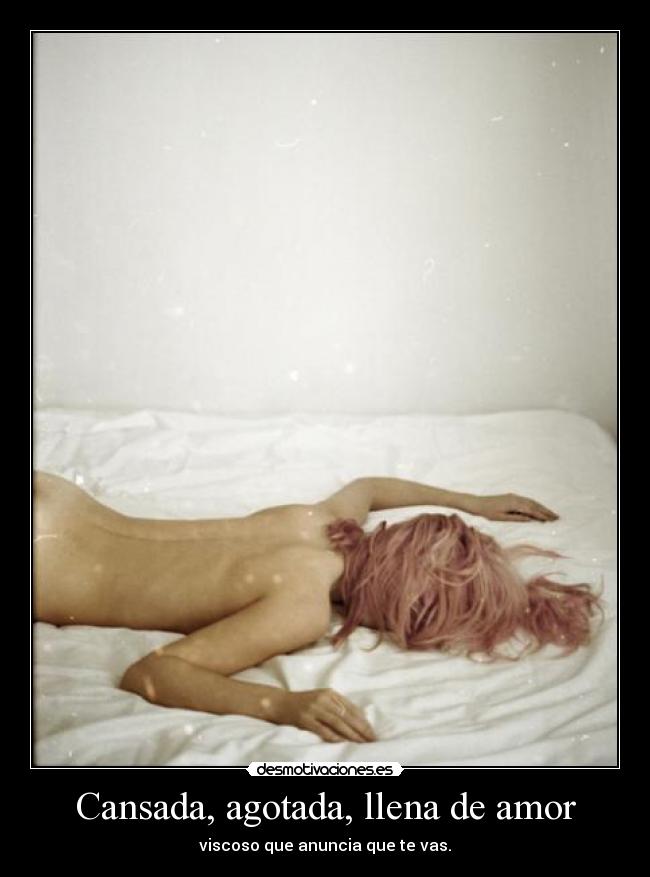 Cansada, agotada, llena de amor - viscoso que anuncia que te vas.