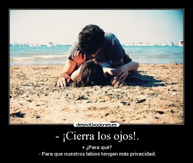 - ¡Cierra los ojos!. - + ¿Para qué?
- Para que nuestros labios tengan más privacidad.