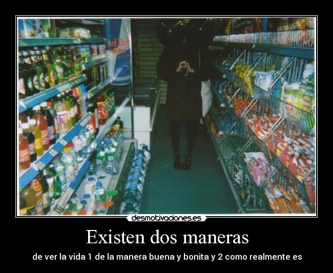 Existen dos maneras - de ver la vida 1 de la manera buena y bonita y 2 como realmente es
