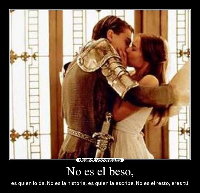 No es el beso, - es quien lo da. No es la historia, es quien la escribe. No es el resto, eres tú.