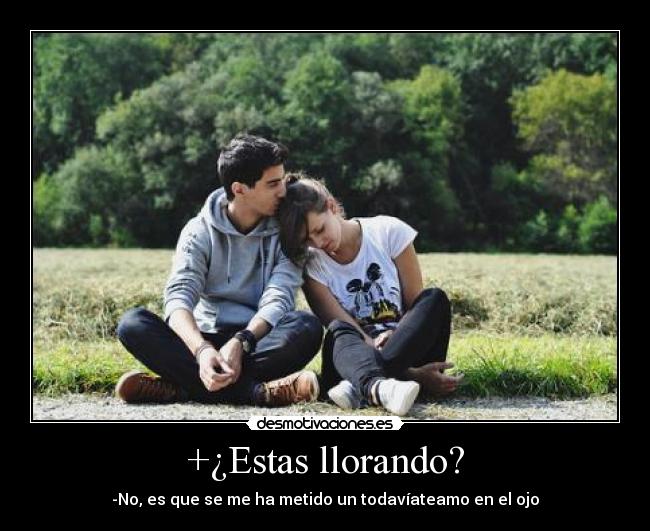 +¿Estas llorando? - -No, es que se me ha metido un todavíateamo en el ojo
