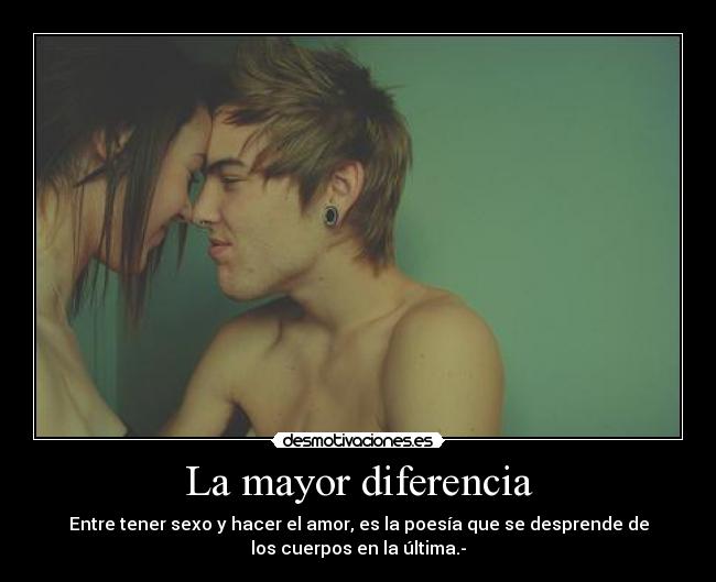 La mayor diferencia - Entre tener sexo y hacer el amor, es la poesía que se desprende de
los cuerpos en la última.-