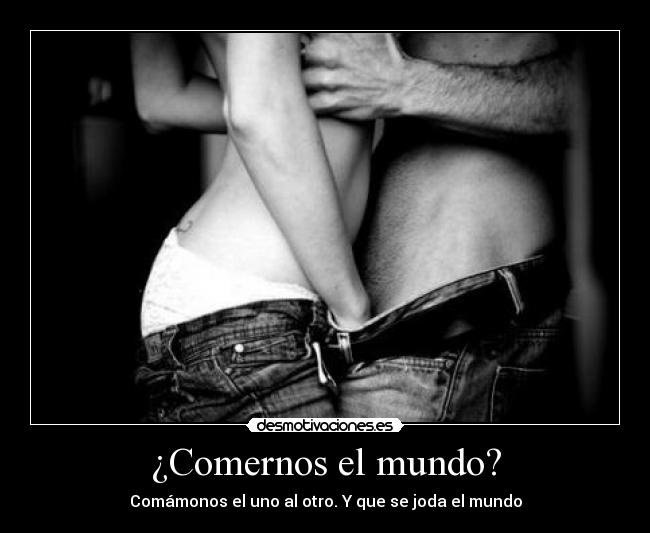 ¿Comernos el mundo? - Comámonos el uno al otro. Y que se joda el mundo