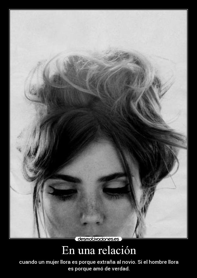 En una relación - cuando un mujer llora es porque extraña al novio. Si el hombre llora
es porque amó de verdad.