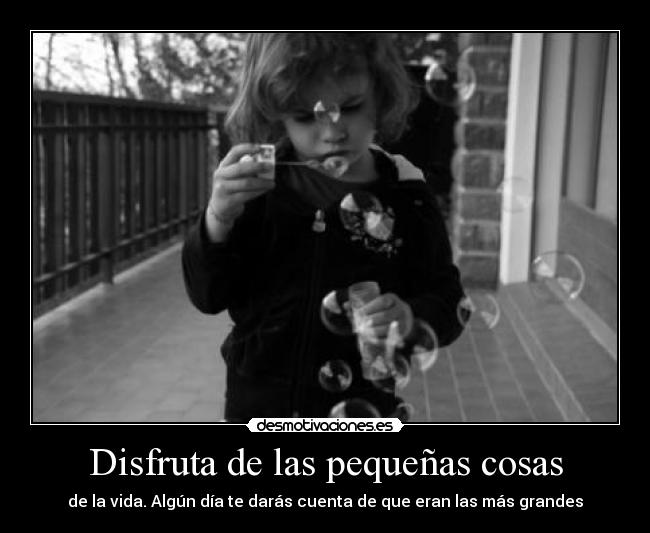 Disfruta de las pequeñas cosas - de la vida. Algún día te darás cuenta de que eran las más grandes