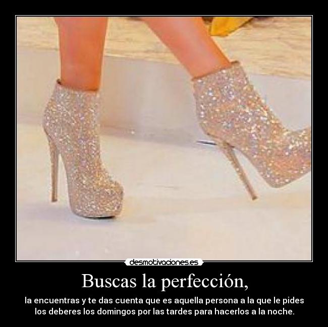 Buscas la perfección, - la encuentras y te das cuenta que es aquella persona a la que le pides
los deberes los domingos por las tardes para hacerlos a la noche.