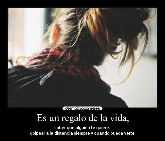 Es un regalo de la vida, - saber que alguien te quiere,
golpear a la distancia siempre y cuando pueda verte.