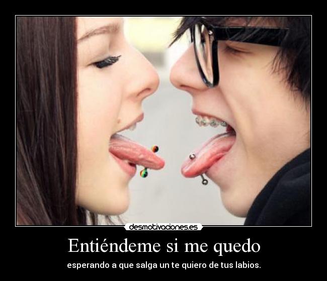 Entiéndeme si me quedo - esperando a que salga un te quiero de tus labios.