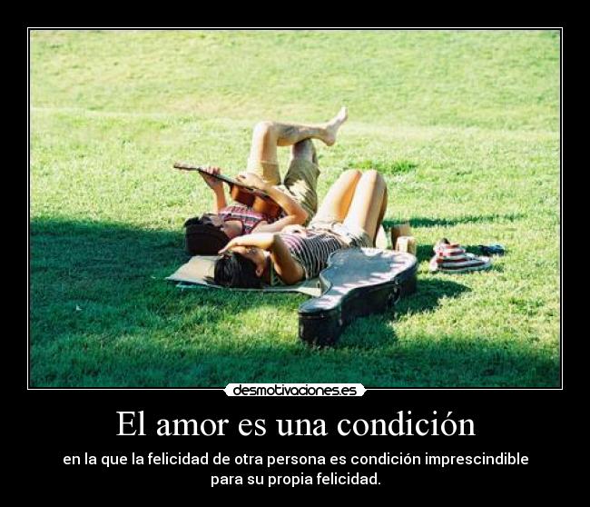 El amor es una condición - en la que la felicidad de otra persona es condición imprescindible
para su propia felicidad.