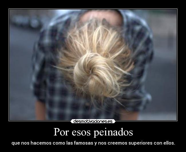 Por esos peinados - que nos hacemos como las famosas y nos creemos superiores con ellos.