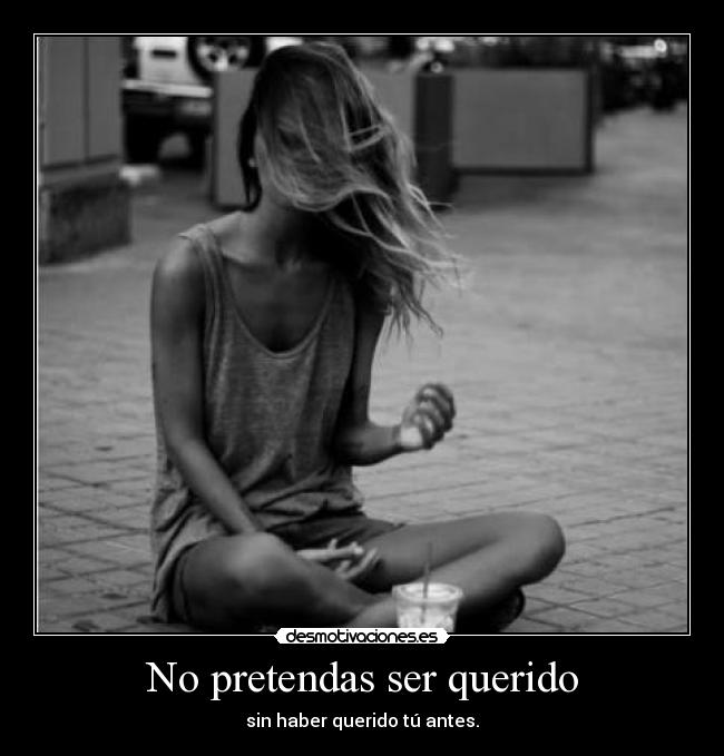 No pretendas ser querido - sin haber querido tú antes.