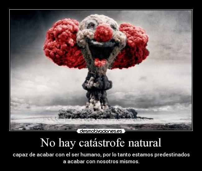 No hay catástrofe natural - capaz de acabar con el ser humano, por lo tanto estamos predestinados
a acabar con nosotros mismos.