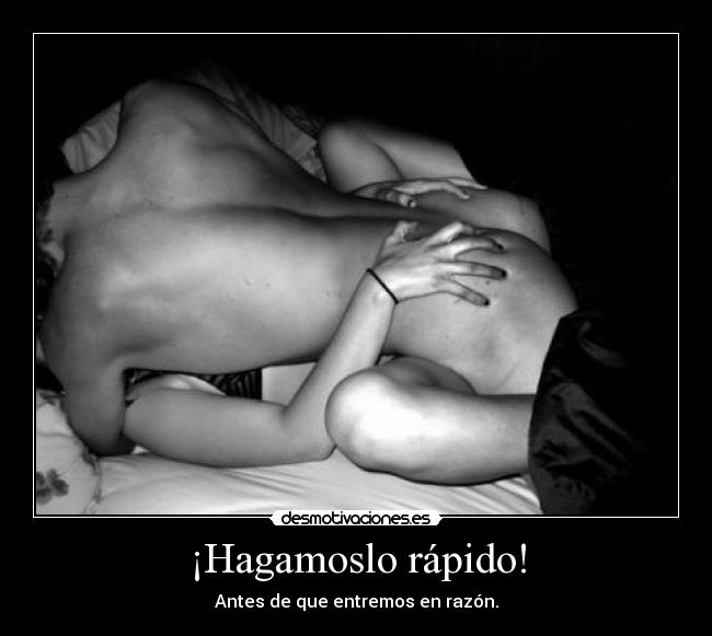 ¡Hagamoslo rápido! - Antes de que entremos en razón.