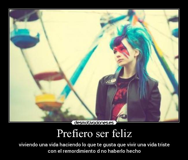 Prefiero ser feliz - viviendo una vida haciendo lo que te gusta que vivir una vida triste
con el remordimiento d no haberlo hecho