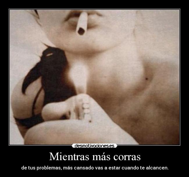 Mientras más corras - de tus problemas, más cansado vas a estar cuando te alcancen.