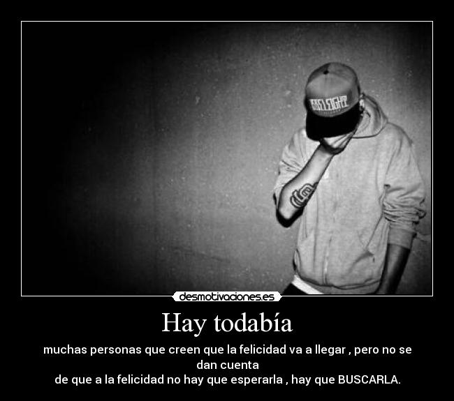 Hay todabía - muchas personas que creen que la felicidad va a llegar , pero no se dan cuenta
de que a la felicidad no hay que esperarla , hay que BUSCARLA.