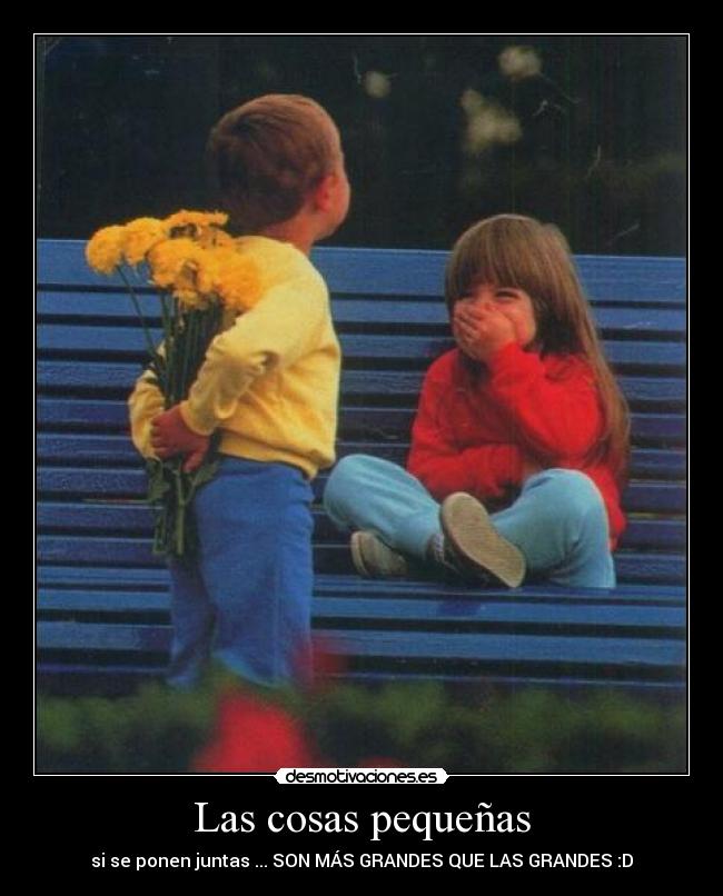 Las cosas pequeñas - si se ponen juntas ... SON MÁS GRANDES QUE LAS GRANDES :D