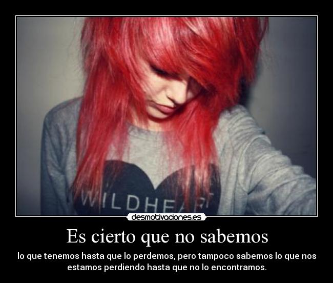 Es cierto que no sabemos - lo que tenemos hasta que lo perdemos, pero tampoco sabemos lo que nos
estamos perdiendo hasta que no lo encontramos.