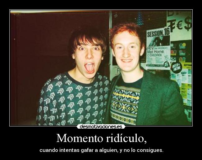 Momento ridículo, - cuando intentas gafar a alguien, y no lo consigues.