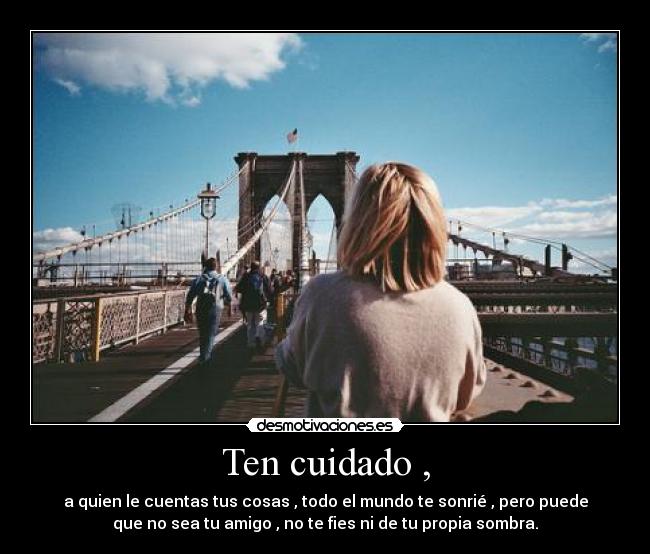 Ten cuidado , - a quien le cuentas tus cosas , todo el mundo te sonrié , pero puede
que no sea tu amigo , no te fies ni de tu propia sombra.