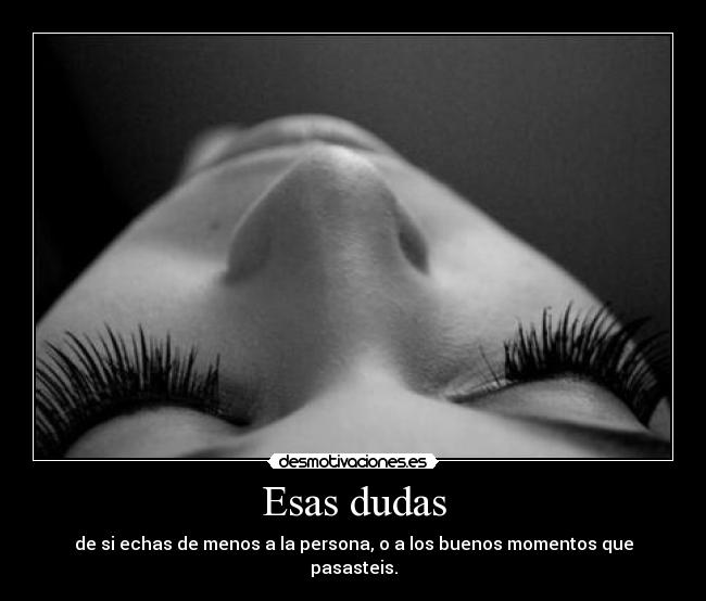 Esas dudas - de si echas de menos a la persona, o a los buenos momentos que pasasteis.