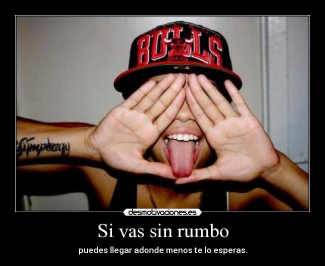 Si vas sin rumbo - puedes llegar adonde menos te lo esperas.