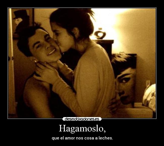 Hagamoslo, - que el amor nos cosa a leches.