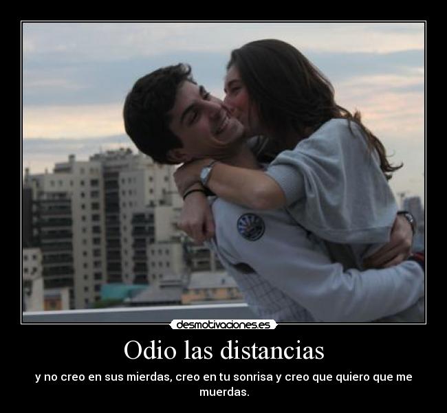 Odio las distancias - y no creo en sus mierdas, creo en tu sonrisa y creo que quiero que me muerdas.