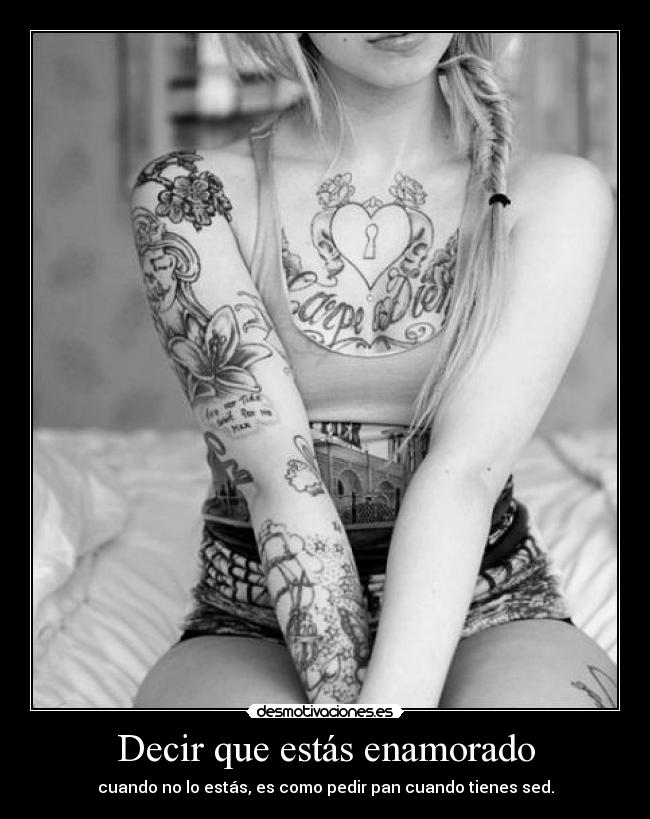 Decir que estás enamorado - cuando no lo estás, es como pedir pan cuando tienes sed.