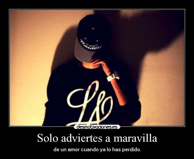 Solo adviertes a maravilla - de un amor cuando ya lo has perdido.