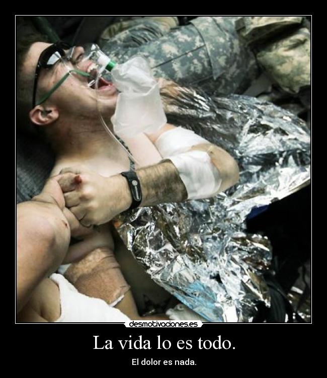 La vida lo es todo. - El dolor es nada.
