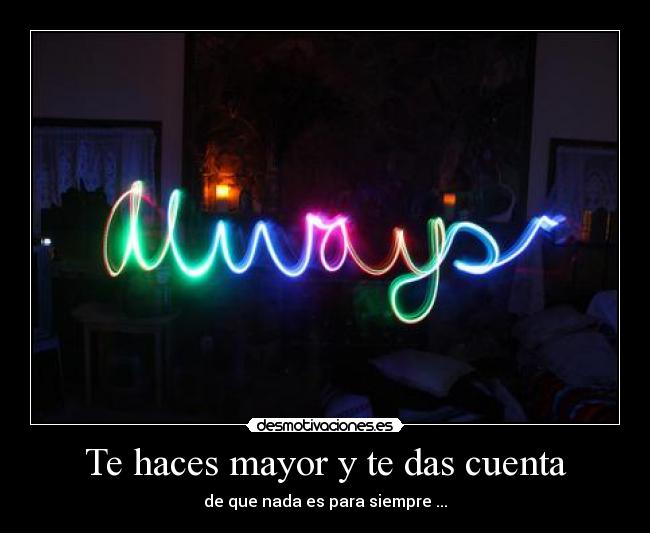 Te haces mayor y te das cuenta - de que nada es para siempre ...