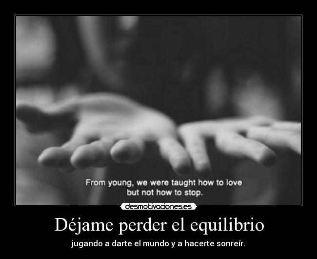 Déjame perder el equilibrio - jugando a darte el mundo y a hacerte sonreír.