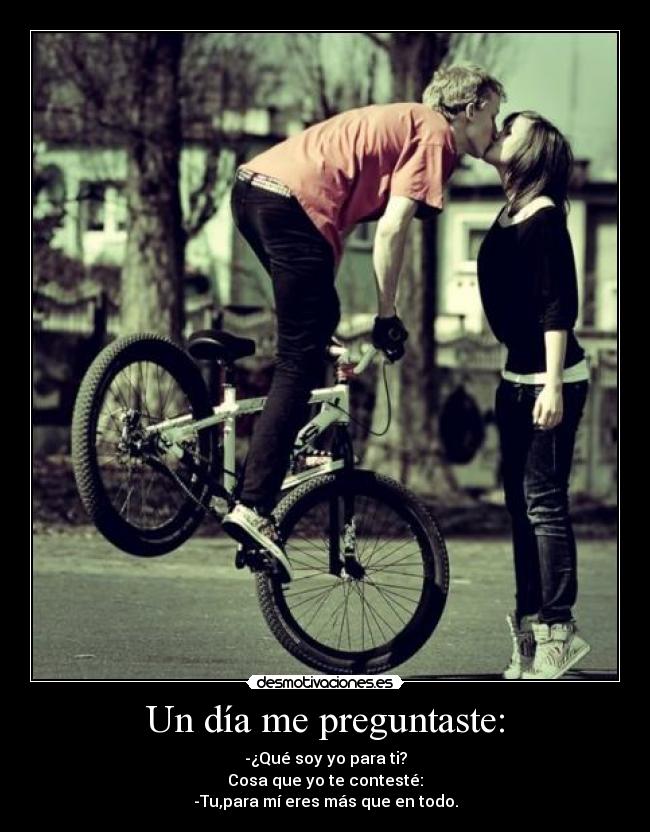 Un día me preguntaste: - -¿Qué soy yo para ti?
Cosa que yo te contesté:
-Tu,para mí eres más que en todo.