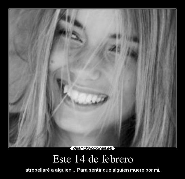 Este 14 de febrero - atropellaré a alguien...  Para sentir que alguien muere por mi.