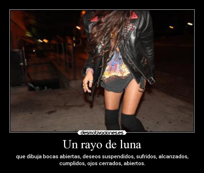 Un rayo de luna - que dibuja bocas abiertas, deseos suspendidos, sufridos, alcanzados,
cumplidos, ojos cerrados, abiertos.