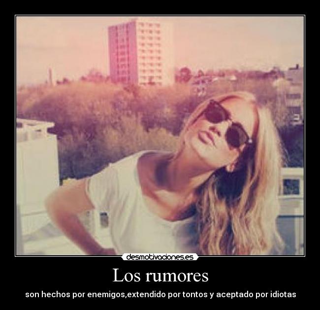 Los rumores - son hechos por enemigos,extendido por tontos y aceptado por idiotas
