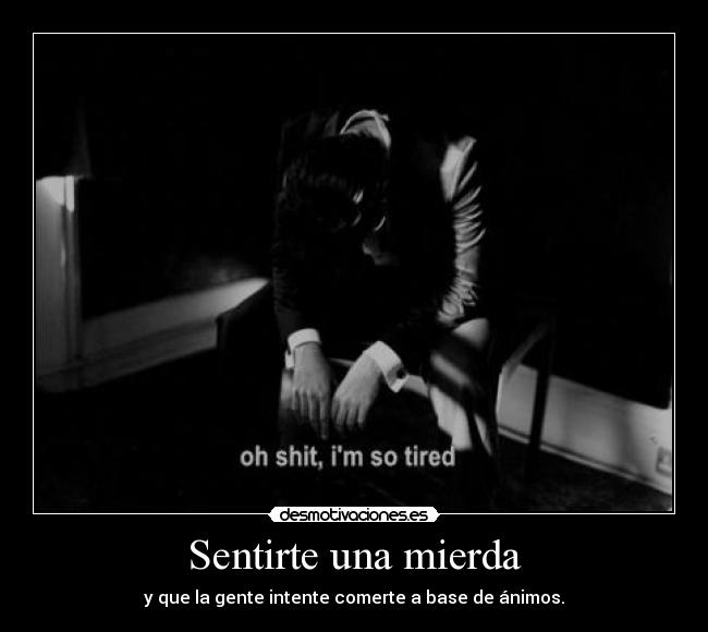 Sentirte una mierda - y que la gente intente comerte a base de ánimos.