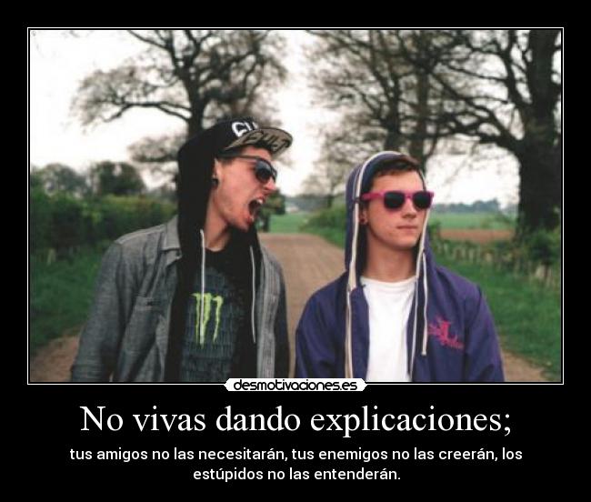 No vivas dando explicaciones; - tus amigos no las necesitarán, tus enemigos no las creerán, los
estúpidos no las entenderán.