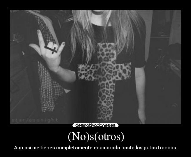 (No)s(otros) - Aun así me tienes completamente enamorada hasta las putas trancas.