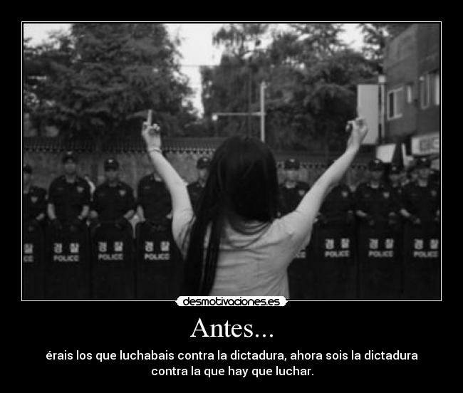 Antes... - érais los que luchabais contra la dictadura, ahora sois la dictadura
contra la que hay que luchar.