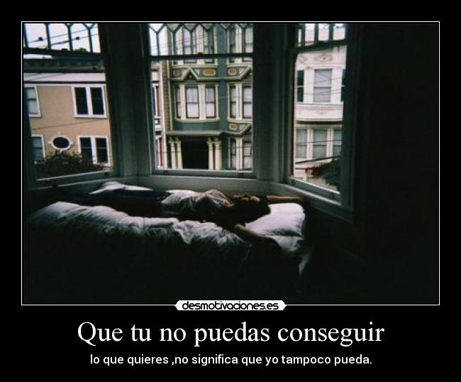 Que tu no puedas conseguir - lo que quieres ,no significa que yo tampoco pueda.
