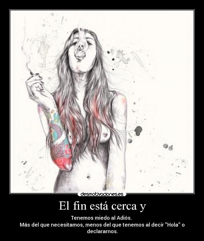 El fin está cerca y - Tenemos miedo al Adiós. 
Más del que necesitamos, menos del que tenemos al decir Hola o declararnos.