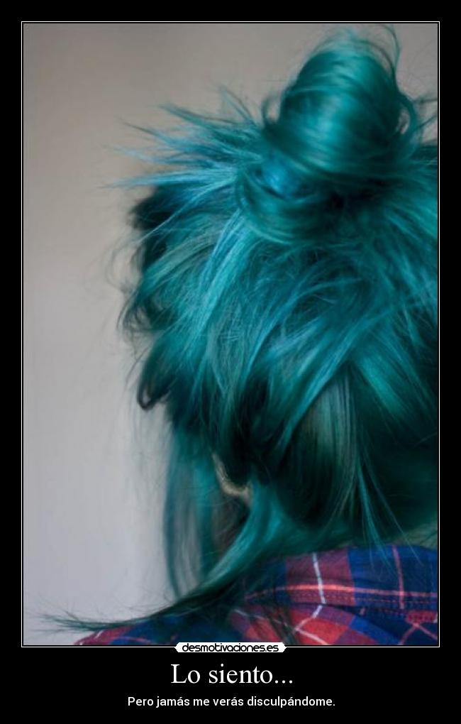 Lo siento... - Pero jamás me verás disculpándome.