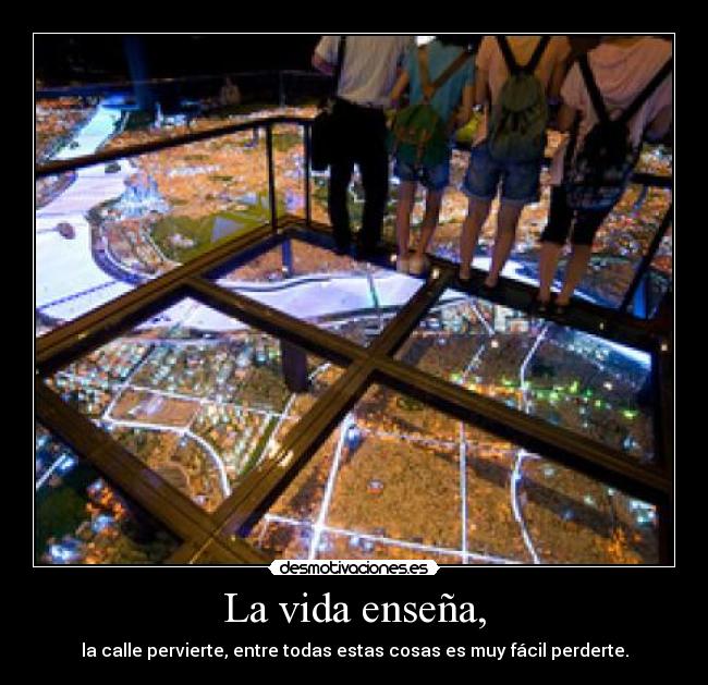 La vida enseña, - la calle pervierte, entre todas estas cosas es muy fácil perderte.