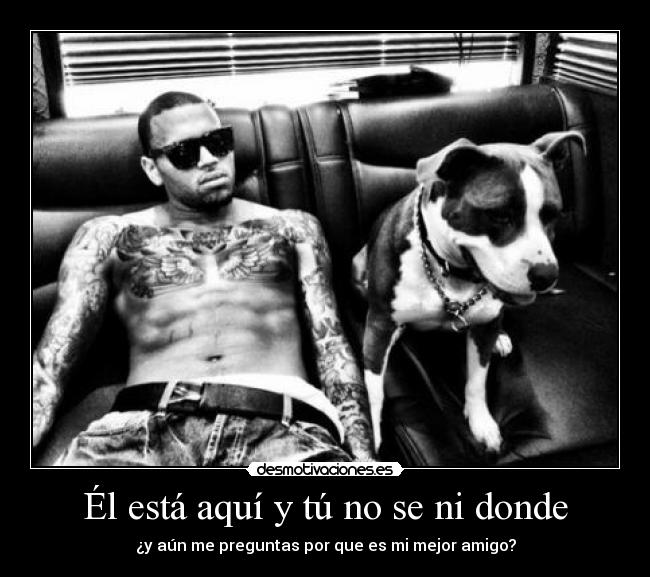 Él está aquí y tú no se ni donde - ¿y aún me preguntas por que es mi mejor amigo?